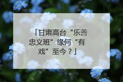 甘肃高台“乐善忠义班”缘何“有戏”至今？