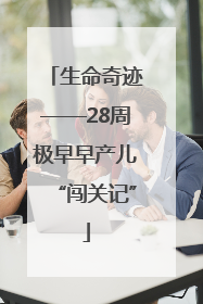 生命奇迹——28周极早早产儿“闯关记”