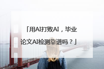 用AI打败AI，毕业论文AI检测靠谱吗？