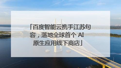 百度智能云携手江苏句容，落地全球首个 AI 原生应用线下商店