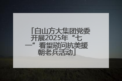 白山方大集团党委开展2025年“七一”看望慰问抗美援朝老兵活动