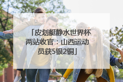 皮划艇静水世界杯两站收官：山西运动员获5银2铜
