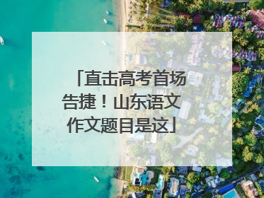 直击高考首场告捷！山东语文作文题目是这