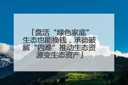 盘活“绿色家底” 生态也能换钱，承德破解“四难”推动生态资源变生态资产