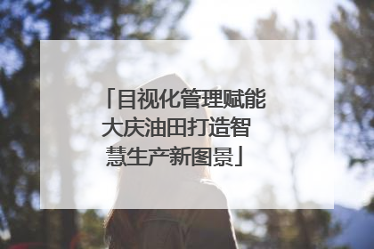 目视化管理赋能 大庆油田打造智慧生产新图景