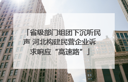 省级部门组团下沉听民声 河北构建民营企业诉求响应“高速路”