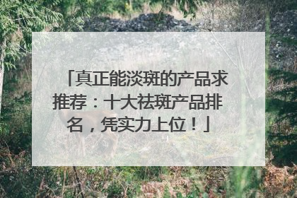 真正能淡斑的产品求推荐：十大祛斑产品排名，凭实力上位！