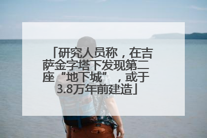 研究人员称，在吉萨金字塔下发现第二座“地下城”，或于3.8万年前建造