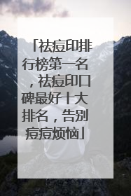 祛痘印排行榜第一名，祛痘印口碑最好十大排名，告别痘痘烦恼
