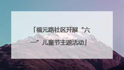 福元路社区开展“六一”儿童节主题活动
