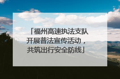 福州高速执法支队开展普法宣传活动，共筑出行安全防线