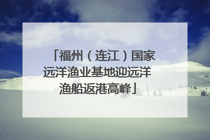 福州（连江）国家远洋渔业基地迎远洋渔船返港高峰