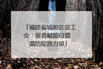 福建省城厢区总工会：馨香赋能母爱 温情绽放力量
