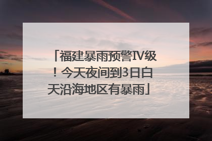 福建暴雨预警Ⅳ级！今天夜间到3日白天沿海地区有暴雨