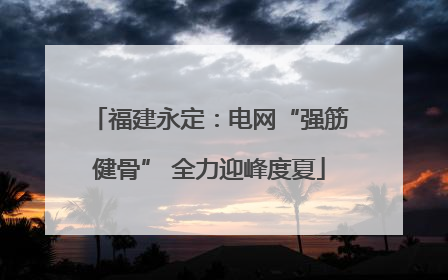 福建永定：电网“强筋健骨” 全力迎峰度夏