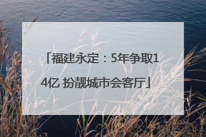 福建永定：5年争取14亿 扮靓城市会客厅
