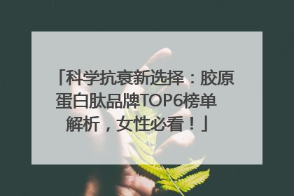 科学抗衰新选择：胶原蛋白肽品牌TOP6榜单解析，女性必看！