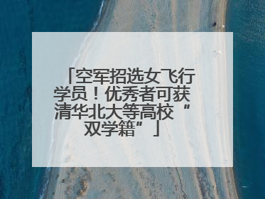空军招选女飞行学员！优秀者可获清华北大等高校“双学籍”