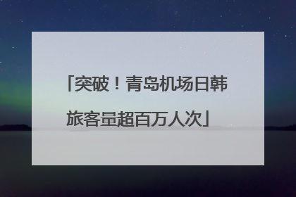 突破！青岛机场日韩旅客量超百万人次