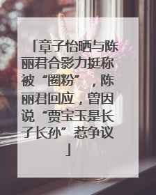 章子怡晒与陈丽君合影力挺称被“圈粉”，陈丽君回应，曾因说“贾宝玉是长子长孙”惹争议