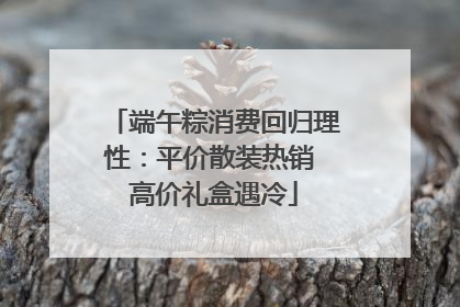 端午粽消费回归理性：平价散装热销 高价礼盒遇冷