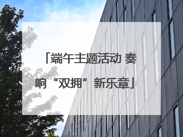 端午主题活动 奏响“双拥”新乐章