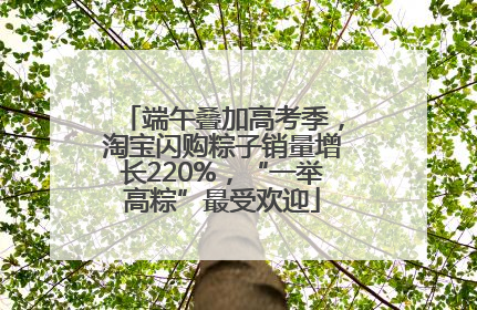 端午叠加高考季，淘宝闪购粽子销量增长220%，“一举高粽”最受欢迎