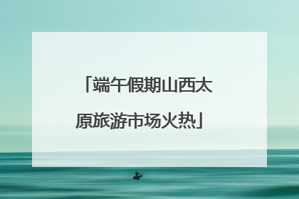 端午假期山西太原旅游市场火热