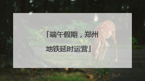 端午假期，郑州地铁延时运营