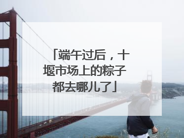 端午过后，十堰市场上的粽子都去哪儿了