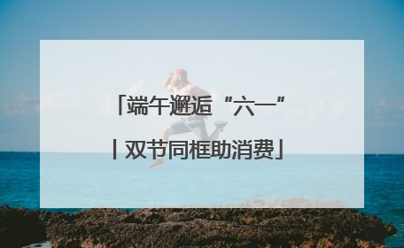 端午邂逅“六一”丨双节同框助消费
