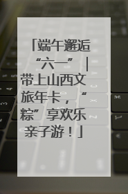 端午邂逅“六一”｜带上山西文旅年卡，“粽”享欢乐亲子游！