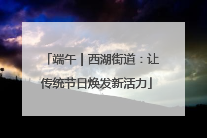端午｜西湖街道：让传统节日焕发新活力