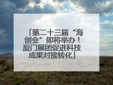 第二十三届“海创会”即将举办！厦门展团促进科技成果对接转化