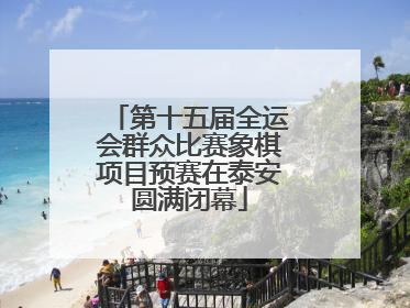 第十五届全运会群众比赛象棋项目预赛在泰安圆满闭幕