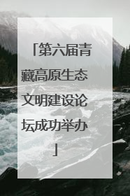 第六届青藏高原生态文明建设论坛成功举办