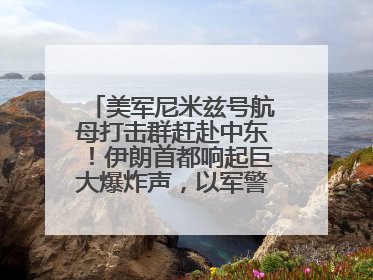 美军尼米兹号航母打击群赶赴中东！伊朗首都响起巨大爆炸声，以军警告部分区域民众紧急撤离