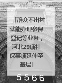 群众不出村就能办理参保登记等业务，河北29项社保事项延伸至基层