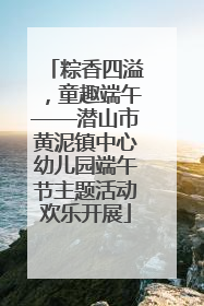 粽香四溢，童趣端午——潜山市黄泥镇中心幼儿园端午节主题活动欢乐开展
