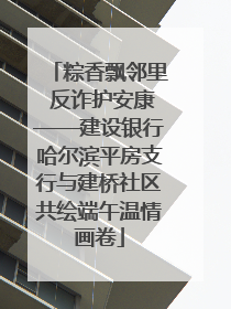 粽香飘邻里 反诈护安康——建设银行哈尔滨平房支行与建桥社区共绘端午温情画卷