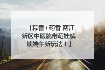 粽香+药香 两江新区中医院带萌娃解锁端午新玩法！
