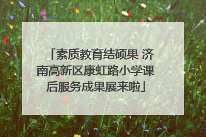 素质教育结硕果 济南高新区康虹路小学课后服务成果展来啦