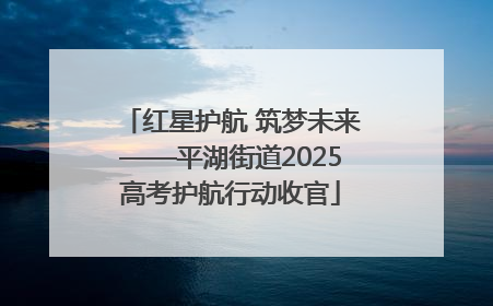 红星护航 筑梦未来——平湖街道2025高考护航行动收官