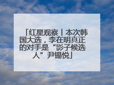 红星观察丨本次韩国大选，李在明真正的对手是“影子候选人”尹锡悦