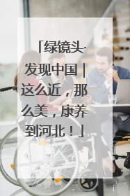 绿镜头·发现中国｜这么近，那么美，康养到河北！