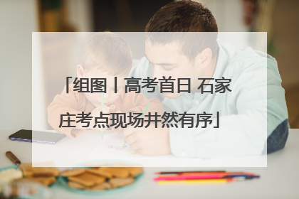 组图丨高考首日 石家庄考点现场井然有序