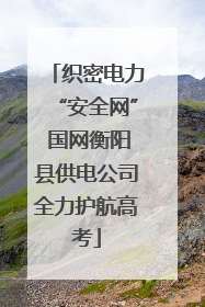 织密电力“安全网” 国网衡阳县供电公司全力护航高考