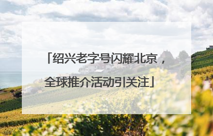 绍兴老字号闪耀北京，全球推介活动引关注