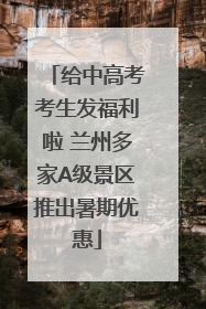 给中高考考生发福利啦 兰州多家A级景区推出暑期优惠