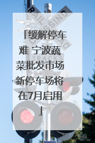 缓解停车难 宁波蔬菜批发市场新停车场将在7月启用
